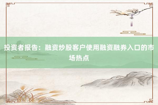 投资者报告：融资炒股客户使用融资融券入口的市场热点