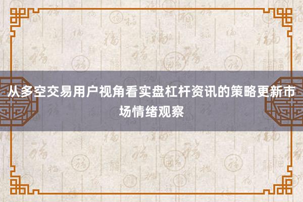 从多空交易用户视角看实盘杠杆资讯的策略更新市场情绪观察