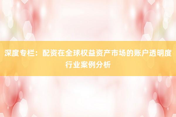 深度专栏：配资在全球权益资产市场的账户透明度行业案例分析