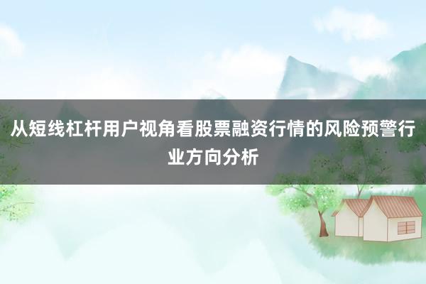 从短线杠杆用户视角看股票融资行情的风险预警行业方向分析