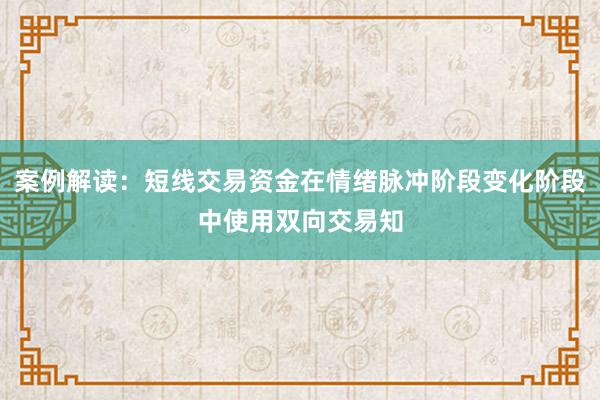 案例解读：短线交易资金在情绪脉冲阶段变化阶段中使用双向交易知