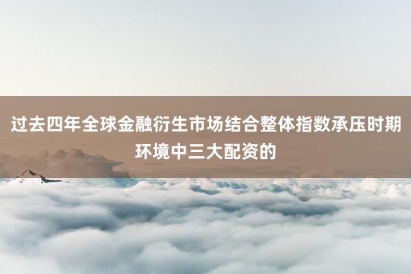 过去四年全球金融衍生市场结合整体指数承压时期环境中三大配资的