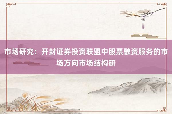 市场研究：开封证券投资联盟中股票融资服务的市场方向市场结构研