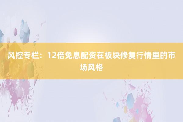 风控专栏：12倍免息配资在板块修复行情里的市场风格