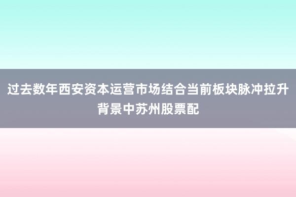 过去数年西安资本运营市场结合当前板块脉冲拉升背景中苏州股票配