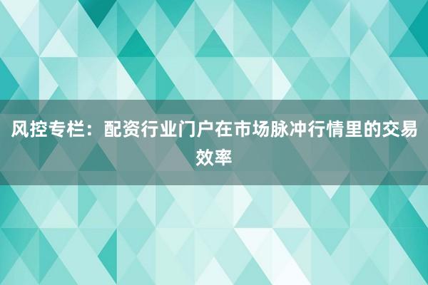 风控专栏：配资行业门户在市场脉冲行情里的交易效率