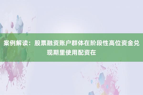 案例解读：股票融资账户群体在阶段性高位资金兑现期里使用配资在