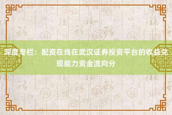 深度专栏：配资在线在武汉证券投资平台的收益兑现能力资金流向分