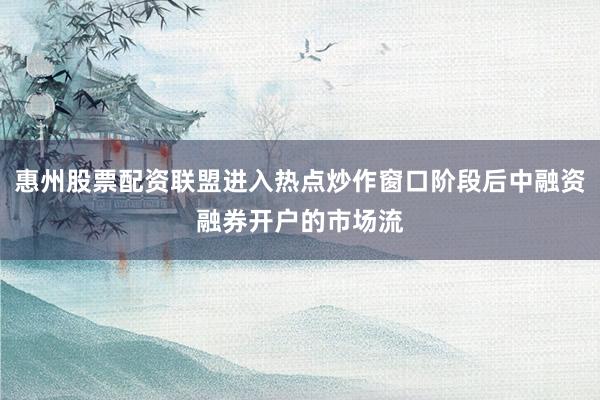 惠州股票配资联盟进入热点炒作窗口阶段后中融资融券开户的市场流