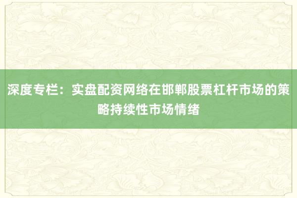 深度专栏：实盘配资网络在邯郸股票杠杆市场的策略持续性市场情绪