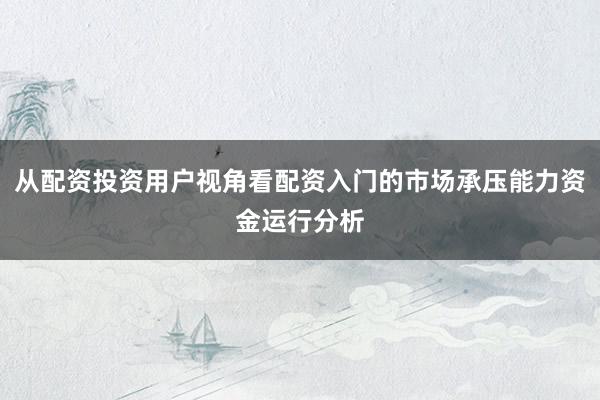 从配资投资用户视角看配资入门的市场承压能力资金运行分析