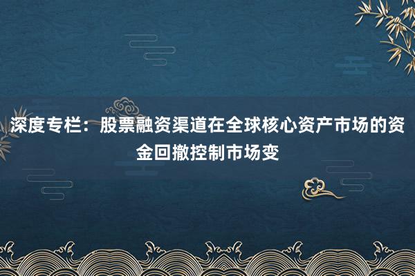 深度专栏：股票融资渠道在全球核心资产市场的资金回撤控制市场变