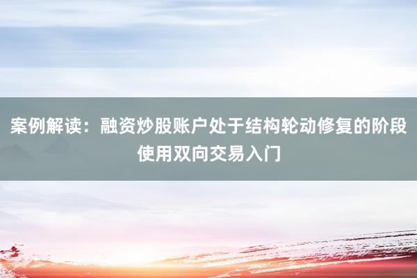 案例解读：融资炒股账户处于结构轮动修复的阶段使用双向交易入门