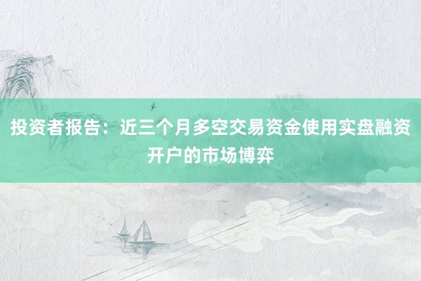 投资者报告：近三个月多空交易资金使用实盘融资开户的市场博弈