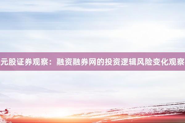 元股证券观察：融资融券网的投资逻辑风险变化观察