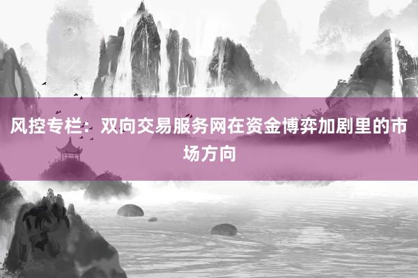 风控专栏：双向交易服务网在资金博弈加剧里的市场方向