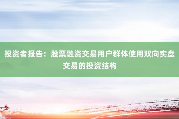 投资者报告：股票融资交易用户群体使用双向实盘交易的投资结构