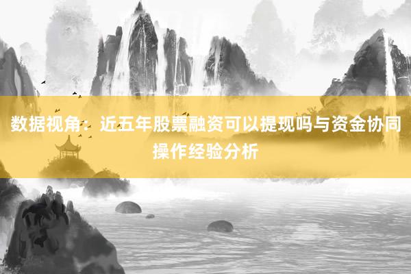 数据视角：近五年股票融资可以提现吗与资金协同操作经验分析