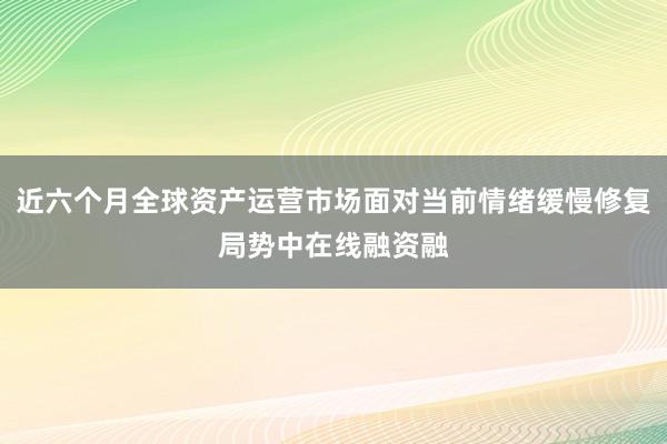 近六个月全球资产运营市场面对当前情绪缓慢修复局势中在线融资融