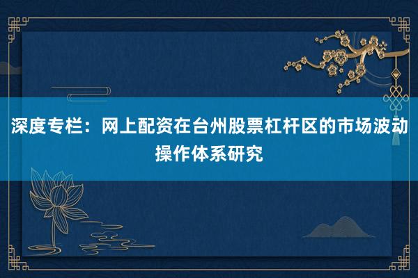 深度专栏：网上配资在台州股票杠杆区的市场波动操作体系研究
