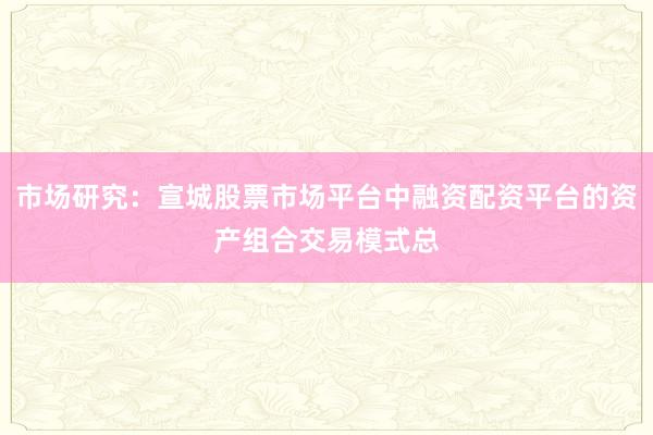 市场研究：宣城股票市场平台中融资配资平台的资产组合交易模式总