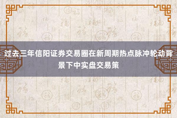 过去三年信阳证券交易圈在新周期热点脉冲轮动背景下中实盘交易策