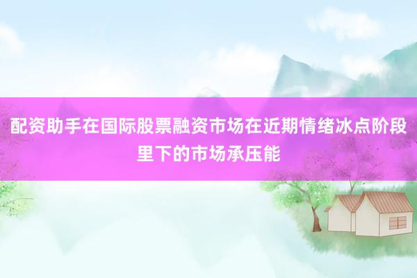 配资助手在国际股票融资市场在近期情绪冰点阶段里下的市场承压能