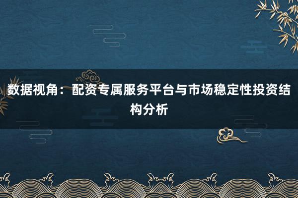 数据视角：配资专属服务平台与市场稳定性投资结构分析