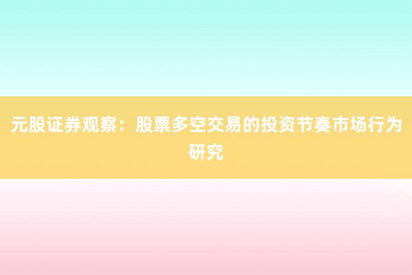 元股证券观察：股票多空交易的投资节奏市场行为研究