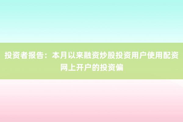 投资者报告：本月以来融资炒股投资用户使用配资网上开户的投资偏