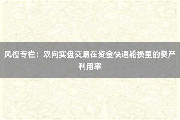 风控专栏：双向实盘交易在资金快速轮换里的资产利用率
