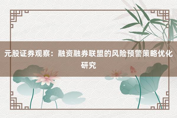 元股证券观察：融资融券联盟的风险预警策略优化研究