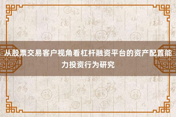 从股票交易客户视角看杠杆融资平台的资产配置能力投资行为研究