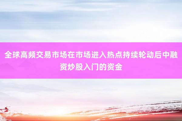 全球高频交易市场在市场进入热点持续轮动后中融资炒股入门的资金