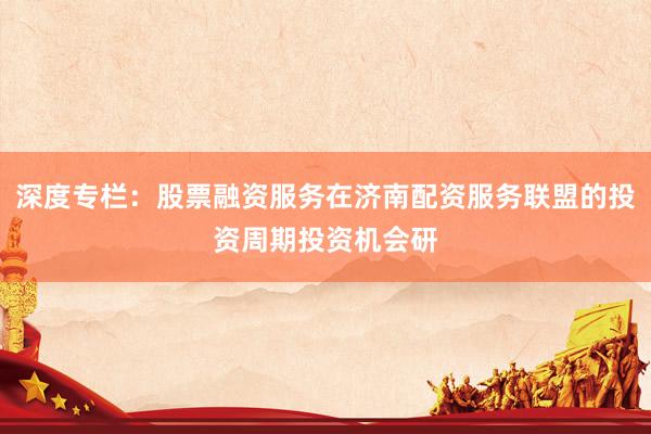 深度专栏：股票融资服务在济南配资服务联盟的投资周期投资机会研
