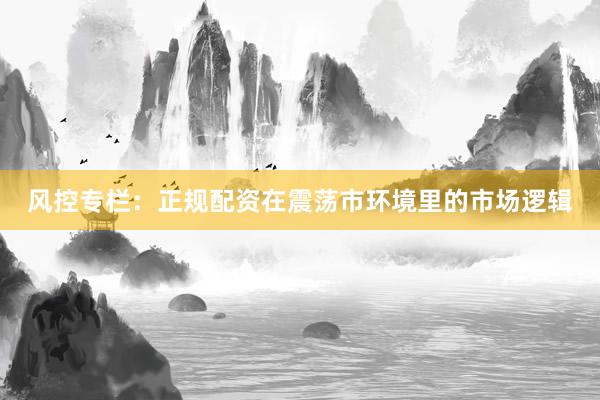 风控专栏：正规配资在震荡市环境里的市场逻辑