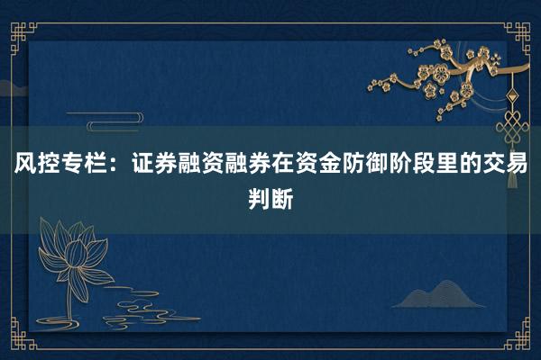 风控专栏：证券融资融券在资金防御阶段里的交易判断