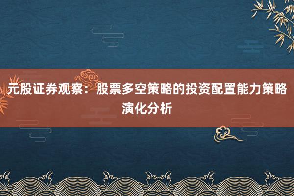 元股证券观察：股票多空策略的投资配置能力策略演化分析