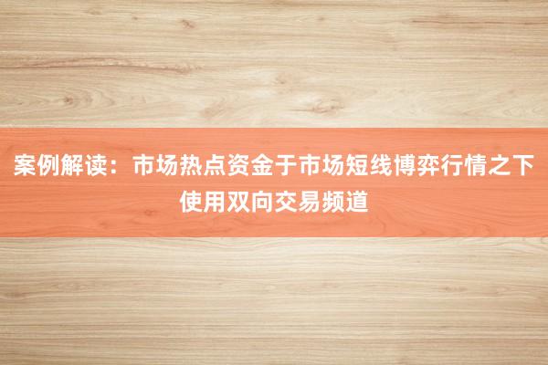案例解读：市场热点资金于市场短线博弈行情之下使用双向交易频道