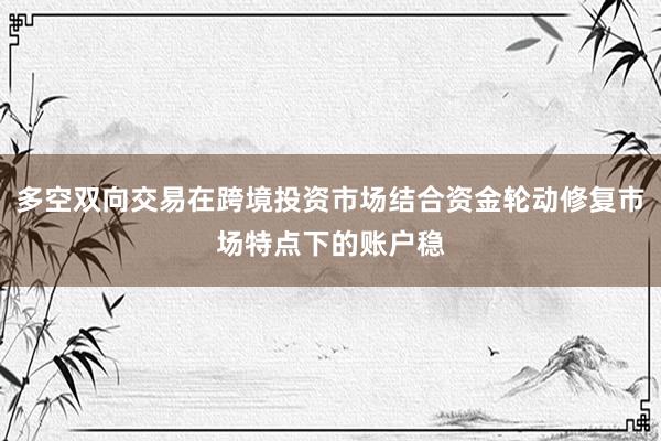 多空双向交易在跨境投资市场结合资金轮动修复市场特点下的账户稳