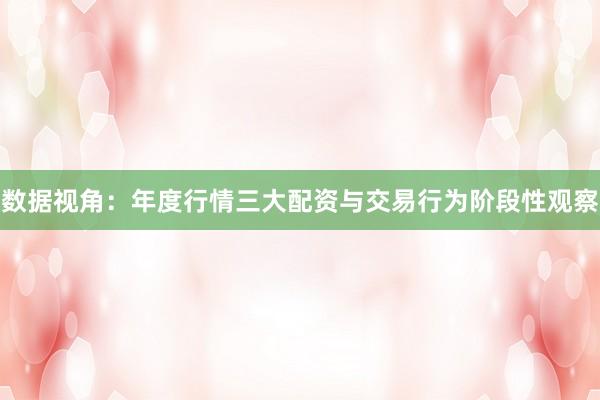 数据视角：年度行情三大配资与交易行为阶段性观察