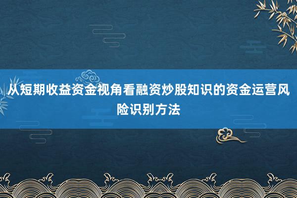 从短期收益资金视角看融资炒股知识的资金运营风险识别方法