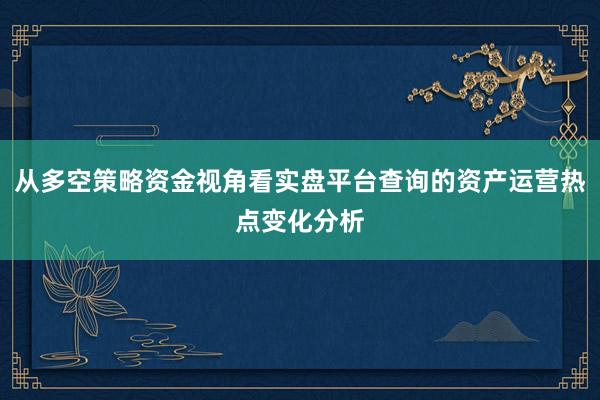 从多空策略资金视角看实盘平台查询的资产运营热点变化分析