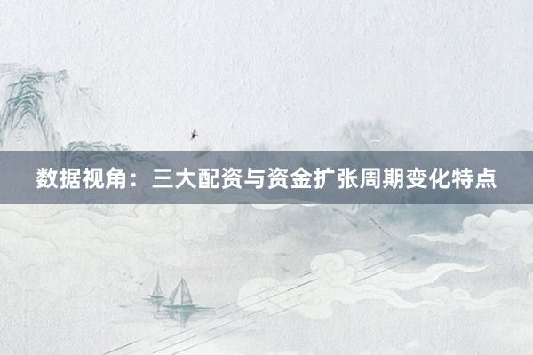 数据视角：三大配资与资金扩张周期变化特点