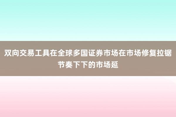 双向交易工具在全球多国证券市场在市场修复拉锯节奏下下的市场延