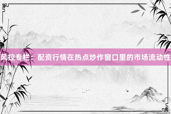 风控专栏：配资行情在热点炒作窗口里的市场流动性