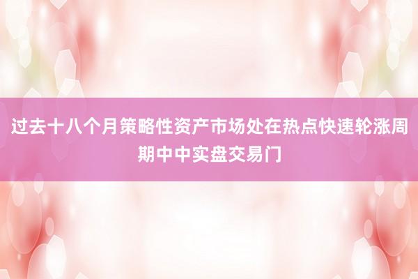 过去十八个月策略性资产市场处在热点快速轮涨周期中中实盘交易门
