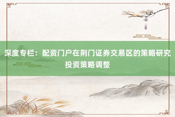 深度专栏：配资门户在荆门证券交易区的策略研究投资策略调整