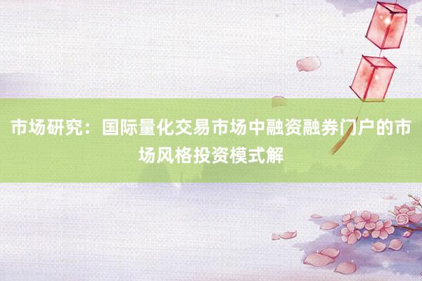 市场研究：国际量化交易市场中融资融券门户的市场风格投资模式解