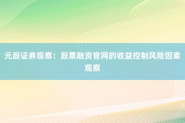 元股证券观察：股票融资官网的收益控制风险因素观察